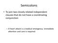 Semicolons To join two closely related independent clauses that do not have a coordinating conjunction – A heart attack is a medical emergency; immediate.