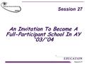 Session 27 An Invitation To Become A Full-Participant School In AY '03/'04.