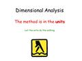 Units Dimensional Analysis The method is in the units Let the units do the walking.