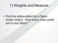 1) Weights and Measure Find the abbreviation for a Stere (cubic meter). How many cubic yards are in one Stere?
