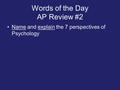 Words of the Day AP Review #2 Name and explain the 7 perspectives of Psychology.