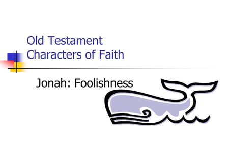 Old Testament Characters of Faith Jonah: Foolishness.