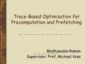 Trace-Based Optimization for Precomputation and Prefetching Madhusudan Raman Supervisor: Prof. Michael Voss.