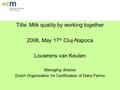 Romania, 2006 Title: Milk quality by working together 2006, May 17 th Cluj-Napoca Louwrens van Keulen Managing director Dutch Organisation for Certification.