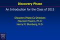 Discovery Phase An Introduction for the Class of 2015 Discovery Phase Co-Directors Maureen Powers, Ph.D. Henry M. Blumberg, M.D.