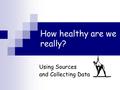 How healthy are we really? Using Sources and Collecting Data.
