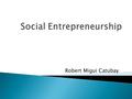Robert Migui Catubay.  Social Entrepreneurship create innovative solutions to immediate social problems and mobilizes the ideas, Capacities, resources,