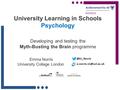 University Learning in Schools Psychology Developing and testing the Myth-Busting the Brain programme Emma Norris University College London.