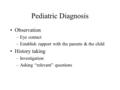 Pediatric Diagnosis Observation –Eye contact –Establish rapport with the parents & the child History taking –Investigation –Asking “relevant” questions.