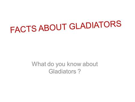 FACTS ABOUT GLADIATORS What do you know about Gladiators ?