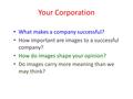 Your Corporation What makes a company successful? How important are images to a successful company? How do images shape your opinion? Do images carry more.