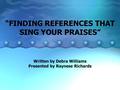 “FINDING REFERENCES THAT SING YOUR PRAISES” Written by Debra Williams Presented by Raynese Richards.