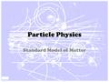 Particle Physics Standard Model of Matter. What is the world made of? What holds it together? Fundamental Questions.
