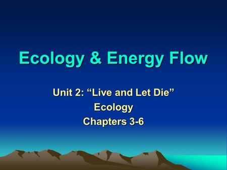 Ecology & Energy Flow Unit 2: “Live and Let Die” Ecology Chapters 3-6.
