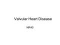 Valvular Heart Disease NR40. Valvular Heart Disease Stenosis Regurgitation (Insufficiency) Prolapse.