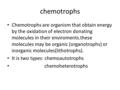 Chemotrophs Chemotrophs are organism that obtain energy by the oxidation of electron donating molecules in their enviroments.these molecules may be organic.
