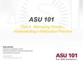 © 2007 Arizona State University ASU 101 Part 4: Managing Stress— Implementing a Relaxation Practice www.asu.edu/asu101 Dena Hester Program Coordinator,