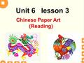Unit 6 lesson 3 Chinese Paper Art (Reading). By the end of the lesson, you will be able to: 1. use the key words to describe paper cuts; 2. read the text.