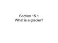 Section 15.1 What is a glacier?. Compare a River to a Glacier Fast flow Liquid: rain or snow 