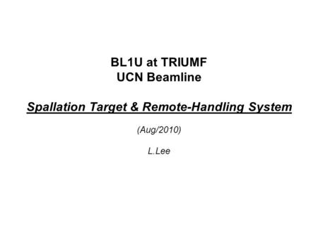 BL1U at TRIUMF UCN Beamline Spallation Target & Remote-Handling System (Aug/2010) L.Lee.