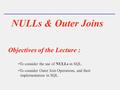 NULLs & Outer Joins Objectives of the Lecture : To consider the use of NULLs in SQL. To consider Outer Join Operations, and their implementation in SQL.