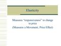 Elasticity Measures “responsiveness” to change in price (Measures a Movement; Price Effect)