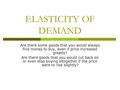 ELASTICITY OF DEMAND Are there some goods that you would always find money to buy, even if price increased greatly? Are there goods that you would cut.