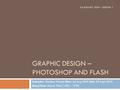 GRAPHIC DESIGN – PHOTOSHOP AND FLASH Instructor: Qumber Hussain Start: 24 Aug 2009 End: 28 Sept 2009 Days/Time: Mon & Wed 1400 – 1700 24 AUGUST 2009 –