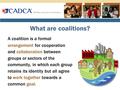 What are coalitions? A coalition is a formal arrangement for cooperation and collaboration between groups or sectors of the community, in which each group.