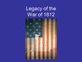 Legacy of the War of 1812. Review Question: What were the three reasons that President James Madison gave to Congress when requesting a declaration of.