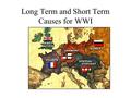 Long Term and Short Term Causes for WWI Goal of Today Today we will be looking at some of the long term and short term factors that lead to the start.