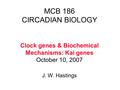 MCB 186 CIRCADIAN BIOLOGY Clock genes & Biochemical Mechanisms: Kai genes October 10, 2007 J. W. Hastings.