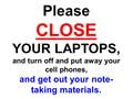 Please CLOSE YOUR LAPTOPS, and turn off and put away your cell phones, and get out your note- taking materials.