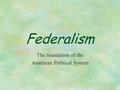 Federalism The foundation of the American Political System.
