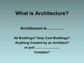 What is Architecture? Architecture is………….. All Buildings? Only Cool Buildings? Anything Created by an Architect? or just ………………….. Complex?