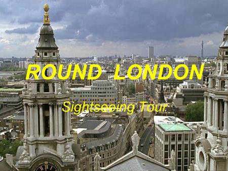 ROUND LONDON Sightseeing Tour. WELCOME TO LONDON.
