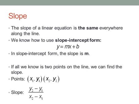 Slope The slope of a linear equation is the same everywhere along the line. We know how to use slope-intercept form: In slope-intercept form, the slope.