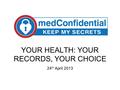 YOUR HEALTH: YOUR RECORDS, YOUR CHOICE 24 th April 2013.