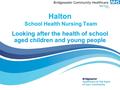 Halton School Health Nursing Team Looking after the health of school aged children and young people.