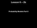 Lesson 6 – 2b Probability Models Part II. Knowledge Objectives Explain what is meant by random phenomenon. Explain what it means to say that the idea.