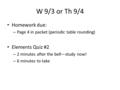 W 9/3 or Th 9/4 Homework due: – Page 4 in packet (periodic table rounding) Elements Quiz #2 – 2 minutes after the bell—study now! – 6 minutes to take.