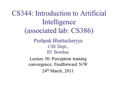 CS344: Introduction to Artificial Intelligence (associated lab: CS386) Pushpak Bhattacharyya CSE Dept., IIT Bombay Lecture 30: Perceptron training convergence;