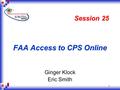 1 FAA Access to CPS Online Ginger Klock Eric Smith Session 25.
