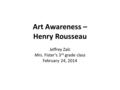 Art Awareness – Henry Rousseau Jeffrey Zalc Mrs. Fister’s 3 rd grade class February 24, 2014.