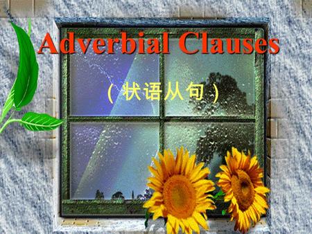 Adverbial Clauses （状语从句） 1.Adverbial Clauses of Time: （时间状语从句） Different Kinds of Adverbial Clauses: 2.Adverbial Clauses of Reason( 原因状语从句） 3.Adverbial.