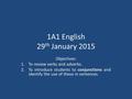 1A1 English 29 th January 2015 Objectives: 1.To review verbs and adverbs. conjunctions 2.To introduce students to conjunctions and identify the use of.