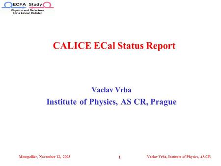 Montpellier, November 12, 2003Vaclav Vrba, Institute of Physics, AS CR 1 Vaclav Vrba Institute of Physics, AS CR, Prague CALICE ECal Status Report.