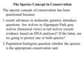 The Species Concept in Conservation The species concept of conservation has been questioned because: 1.recent advances in molecular genetics introduce.