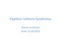 Papillon-Lefevre Syndrome Sherry Lockhart: Date: 11/8/2010.