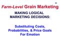 60 Farm-Level Grain Marketing MAKING LOGICAL MARKETING DECISIONS: Substituting Costs, Probabilities, & Price Goals For Emotion.